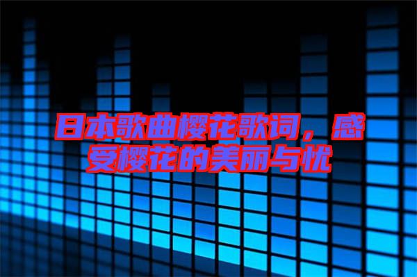 日本歌曲櫻花歌詞，感受櫻花的美麗與憂