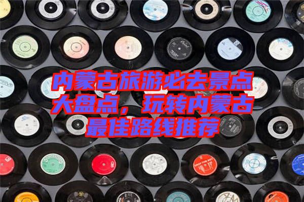 內(nèi)蒙古旅游必去景點大盤點，玩轉(zhuǎn)內(nèi)蒙古最佳路線推薦
