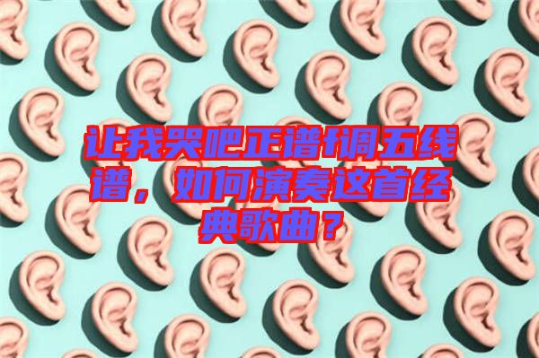 讓我哭吧正譜f調(diào)五線譜，如何演奏這首經(jīng)典歌曲？