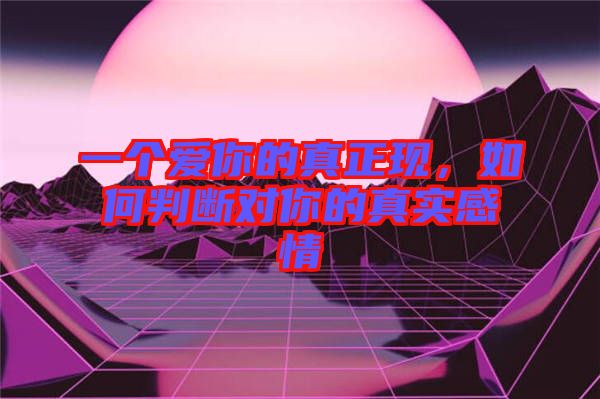 一個(gè)愛你的真正現(xiàn)，如何判斷對(duì)你的真實(shí)感情