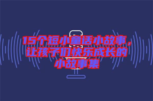 15個短小童話小故事，讓孩子們快樂成長的小故事集