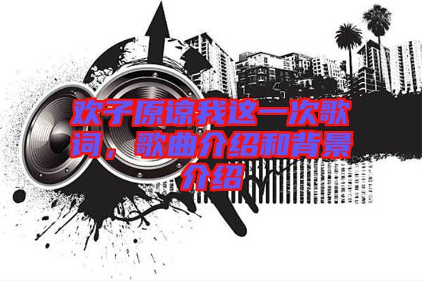 歡子原諒我這一次歌詞，歌曲介紹和背景介紹