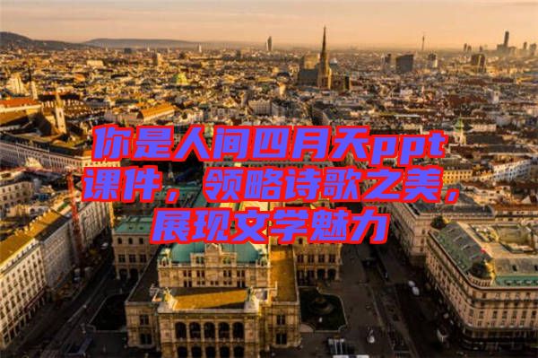 你是人間四月天ppt課件，領(lǐng)略詩歌之美，展現(xiàn)文學(xué)魅力