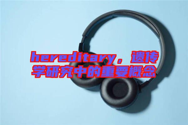 hereditary，遺傳學(xué)研究中的重要概念