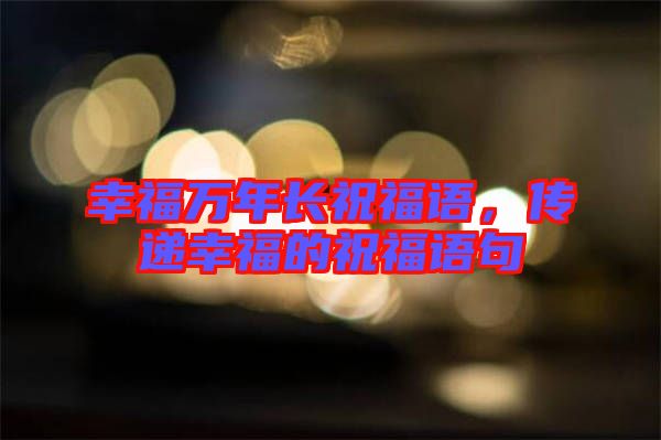 幸福萬年長祝福語，傳遞幸福的祝福語句