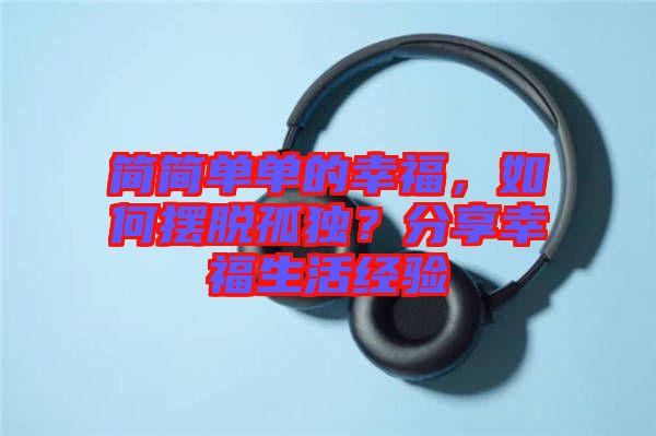 簡簡單單的幸福，如何擺脫孤獨？分享幸福生活經驗