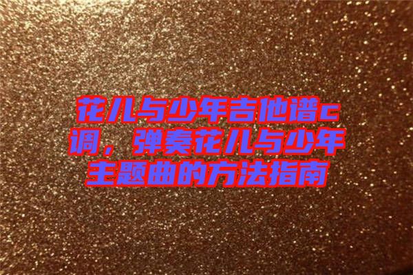 花兒與少年吉他譜c調(diào)，彈奏花兒與少年主題曲的方法指南