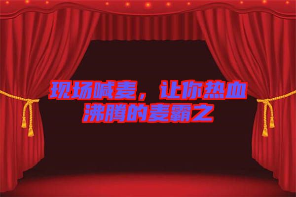 現(xiàn)場喊麥，讓你熱血沸騰的麥霸之