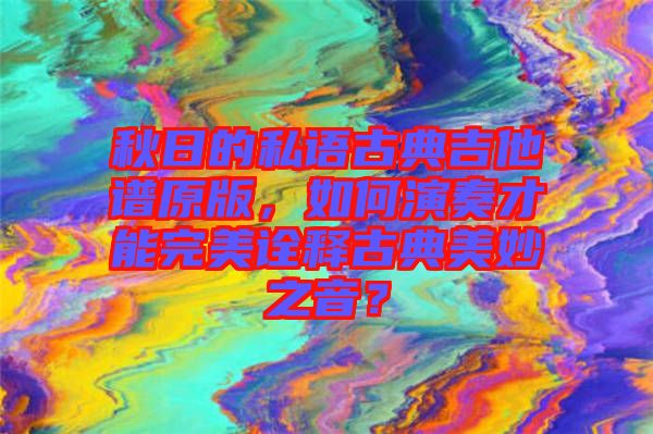 秋日的私語(yǔ)古典吉他譜原版，如何演奏才能完美詮釋古典美妙之音？