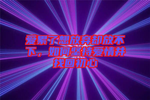愛累了想放棄卻放不下，如何堅(jiān)持愛情并找回初心