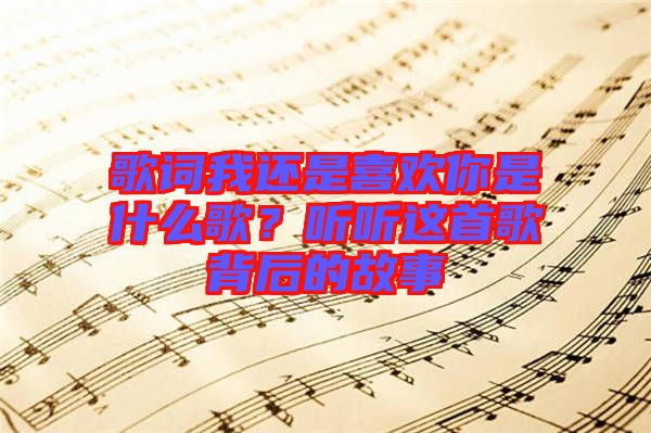 歌詞我還是喜歡你是什么歌？聽聽這首歌背后的故事