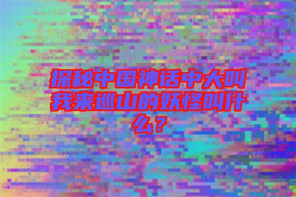 探秘中國(guó)神話中大叫我來(lái)巡山的妖怪叫什么？