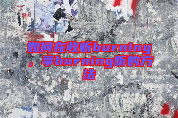 如何在收聽(tīng)burning，享burning聽(tīng)的方法