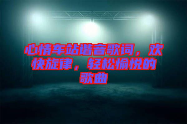 心情車站諧音歌詞，歡快旋律，輕松愉悅的歌曲
