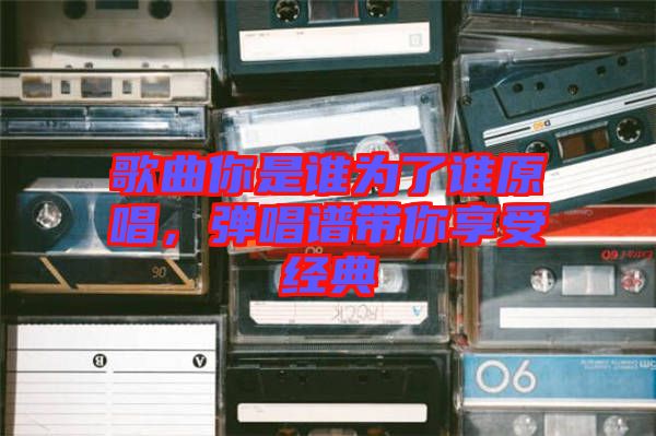 歌曲你是誰為了誰原唱，彈唱譜帶你享受經(jīng)典