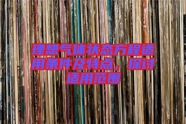 理想氣體狀態(tài)方程適用條件及特點(diǎn)，探討適用范圍