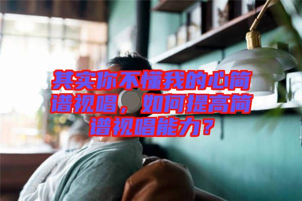 其實(shí)你不懂我的心簡(jiǎn)譜視唱，如何提高簡(jiǎn)譜視唱能力？
