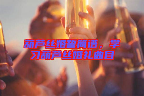 葫蘆絲婚誓簡(jiǎn)譜，學(xué)習(xí)葫蘆絲婚禮曲目