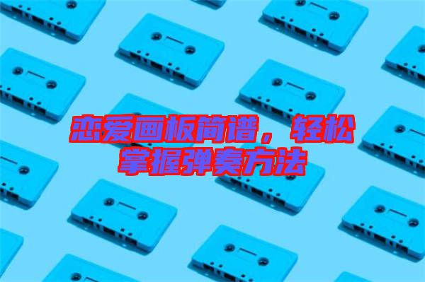 戀愛畫板簡譜，輕松掌握彈奏方法