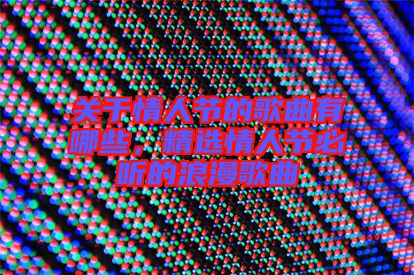 關(guān)于情人節(jié)的歌曲有哪些，精選情人節(jié)必聽的浪漫歌曲
