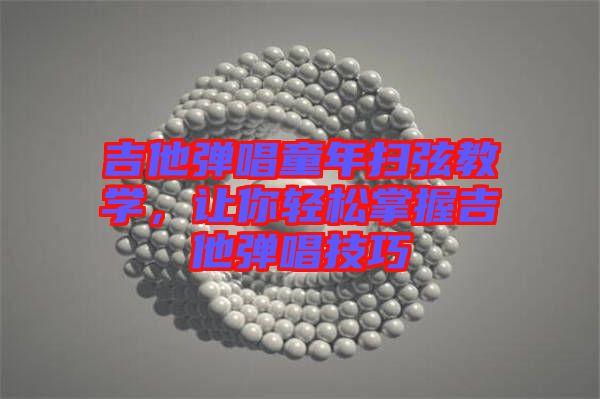 吉他彈唱童年掃弦教學(xué)，讓你輕松掌握吉他彈唱技巧