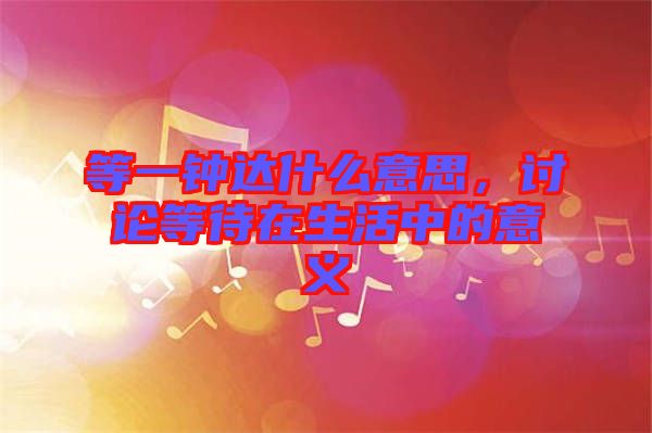 等一鐘達(dá)什么意思，討論等待在生活中的意義