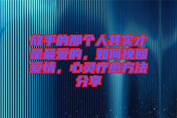 放手的那個人其實才是最愛的，如何挽回愛情，心靈療愈方法分享