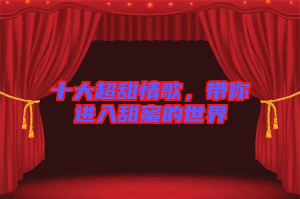 十大超甜情歌，帶你進入甜蜜的世界
