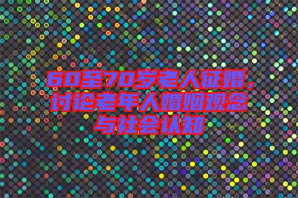 60至70歲老人征婚，討論老年人婚姻觀念與社會認知