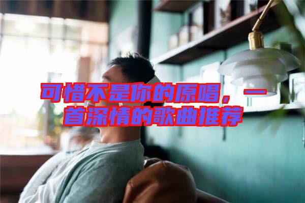 可惜不是你的原唱，一首深情的歌曲推薦