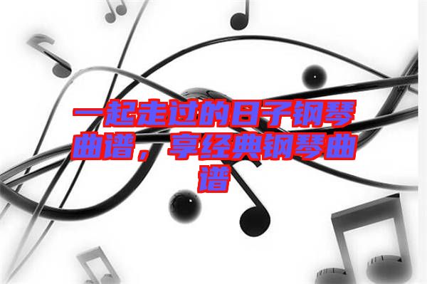 一起走過的日子鋼琴曲譜，享經(jīng)典鋼琴曲譜