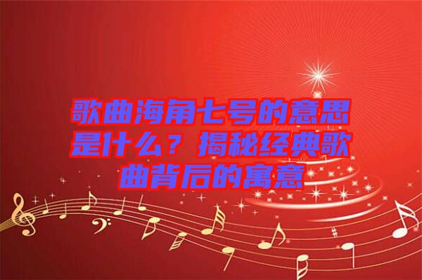 歌曲海角七號的意思是什么？揭秘經(jīng)典歌曲背后的寓意