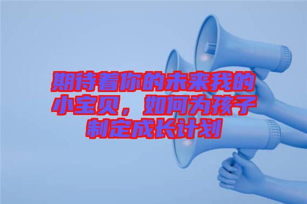 期待著你的未來(lái)我的小寶貝，如何為孩子制定成長(zhǎng)計(jì)劃