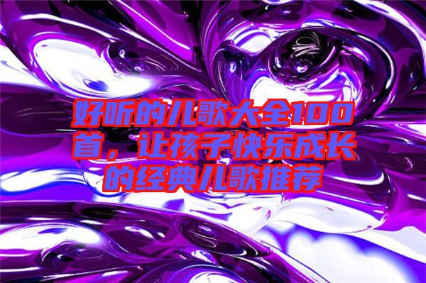 好聽的兒歌大全100首，讓孩子快樂成長的經(jīng)典兒歌推薦
