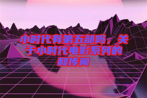 小時(shí)代有第五部嗎，關(guān)于小時(shí)代電影系列的和傳聞