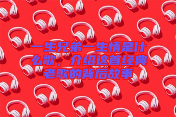 一生兄弟一生情是什么歌，介紹這首經(jīng)典老歌的背后故事
