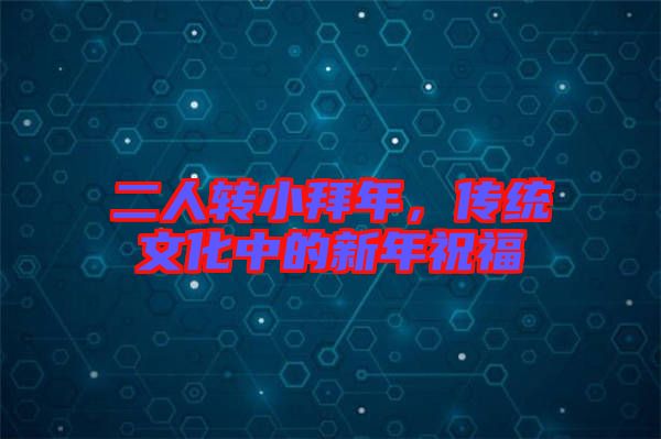 二人轉(zhuǎn)小拜年，傳統(tǒng)文化中的新年祝福