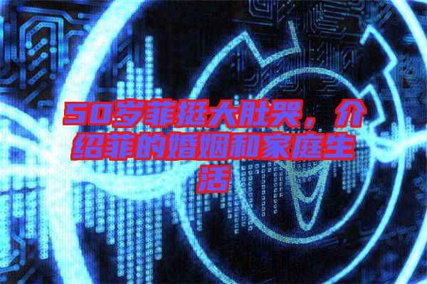 50歲菲挺大肚哭，介紹菲的婚姻和家庭生活