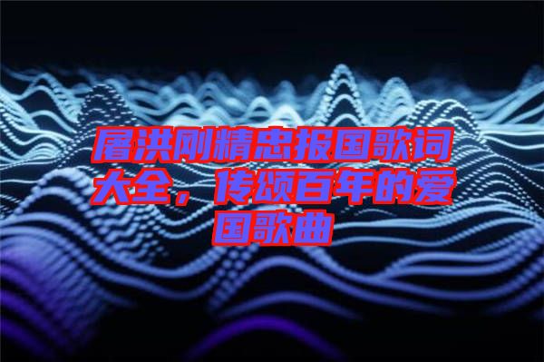 屠洪剛精忠報國歌詞大全，傳頌百年的愛國歌曲
