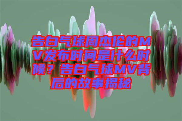 告白氣球周杰倫的MV發(fā)布時間是什么時候？告白氣球MV背后的故事揭秘
