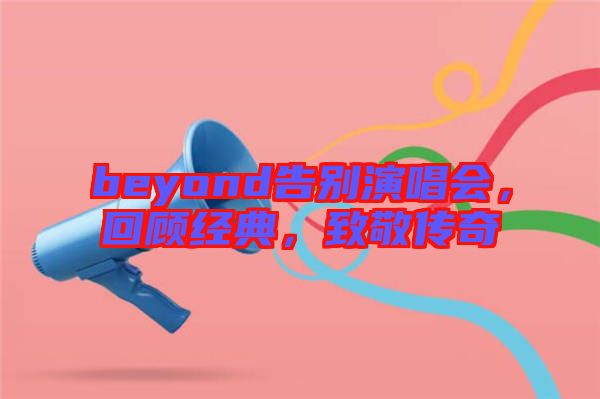 beyond告別演唱會，回顧經(jīng)典，致敬傳奇