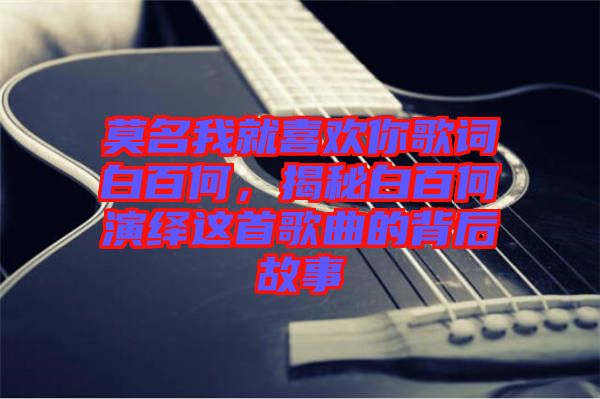 莫名我就喜歡你歌詞白百何，揭秘白百何演繹這首歌曲的背后故事