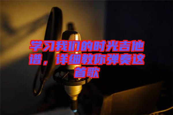 學(xué)習(xí)我們的時光吉他譜，詳細(xì)教你彈奏這首歌