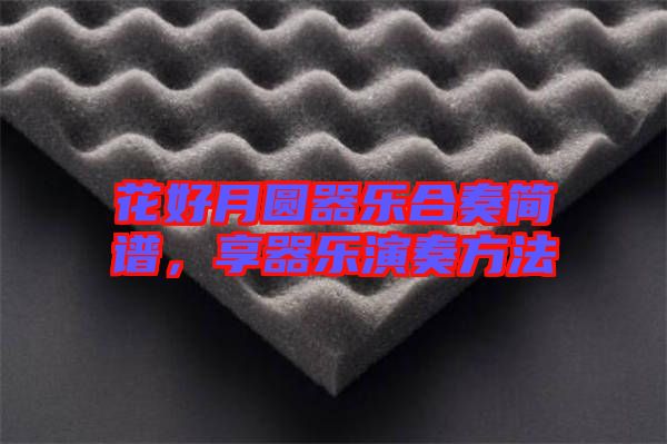 花好月圓器樂(lè)合奏簡(jiǎn)譜，享器樂(lè)演奏方法