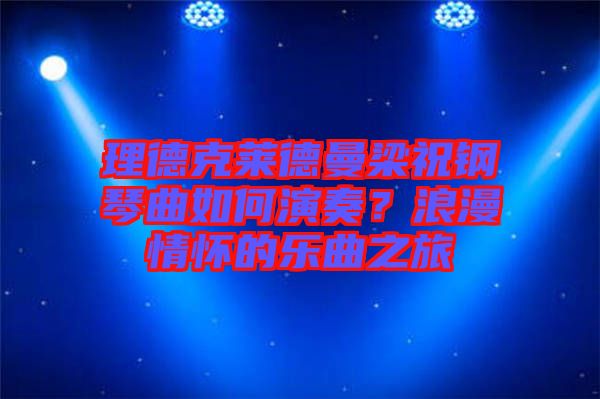 理德克萊德曼梁祝鋼琴曲如何演奏？浪漫情懷的樂曲之旅