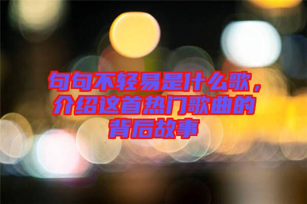 句句不輕易是什么歌，介紹這首熱門歌曲的背后故事