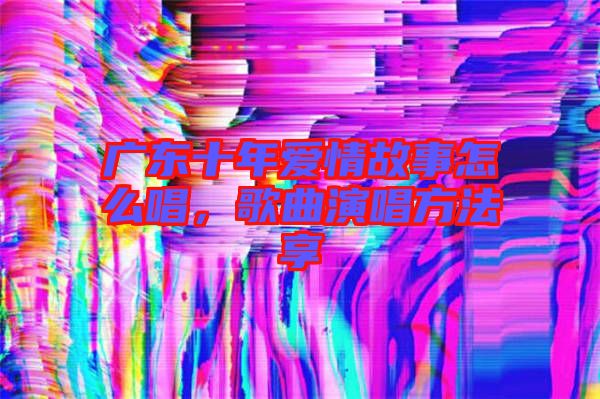 廣東十年愛情故事怎么唱，歌曲演唱方法享
