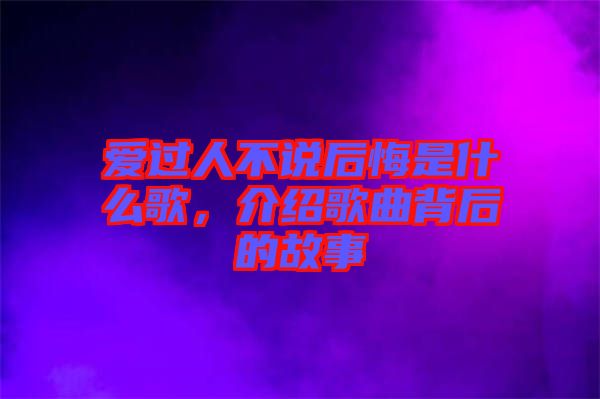 愛過人不說后悔是什么歌，介紹歌曲背后的故事
