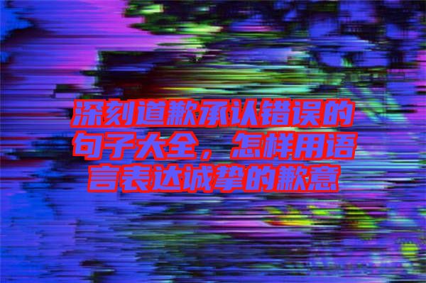 深刻道歉承認(rèn)錯(cuò)誤的句子大全，怎樣用語言表達(dá)誠摯的歉意