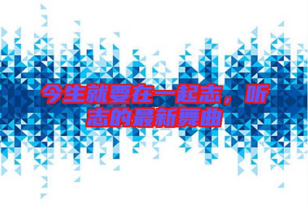 今生就要在一起志，聽志的最新舞曲